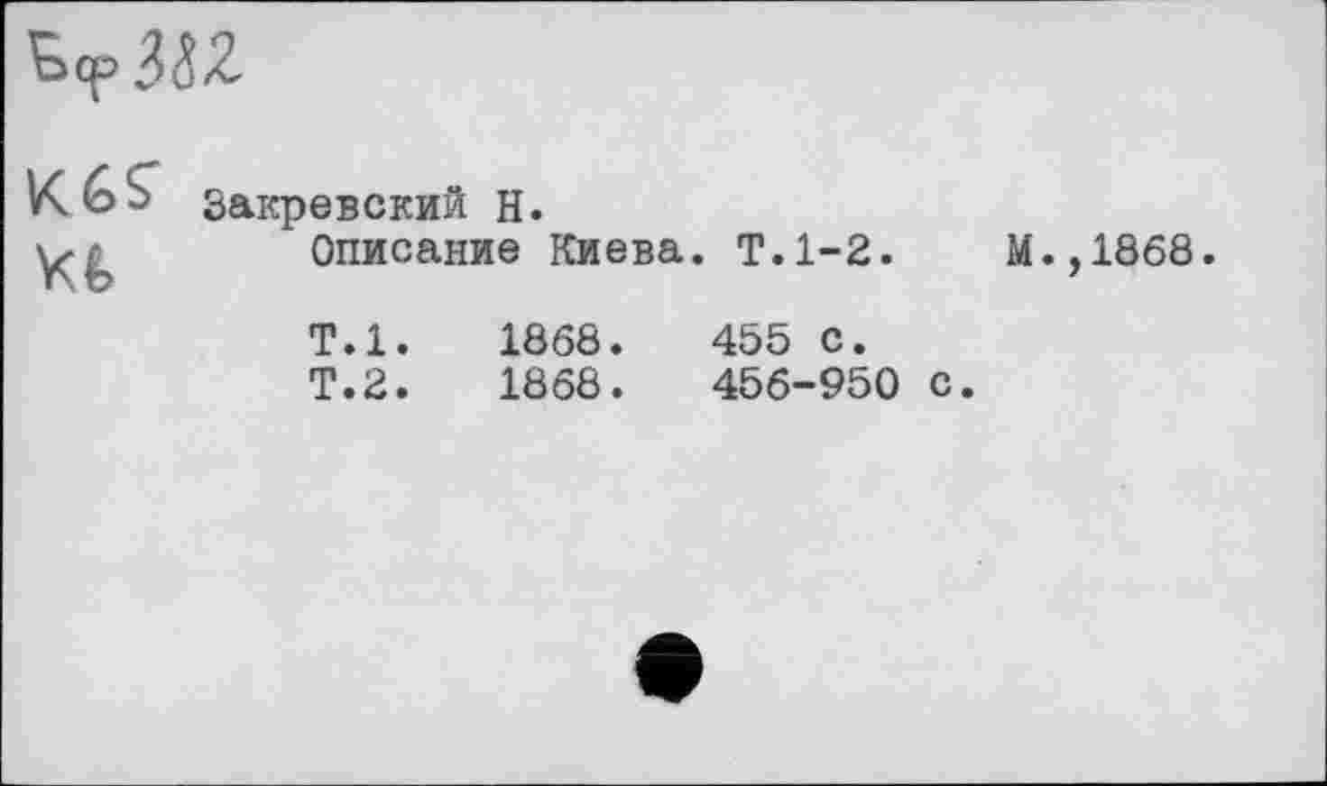 ﻿
Кб? бакревский н.
Описание Киева. Т.1-2.	М.,1868
Т.1.	1868.	455 с.
Т.2.	1868.	456-950 с.